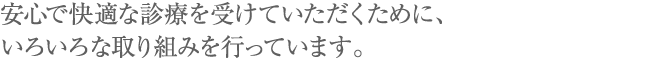 安心で快適な診療を受けていただくために、いろいろな取り組みを行っています。